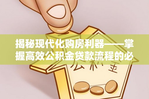 托里揭秘现代化购房利器——掌握高效公积金贷款流程的必备指南