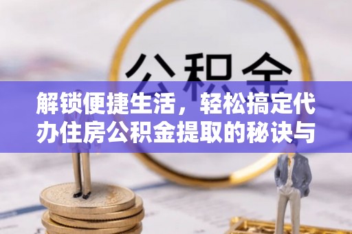 托里解锁便捷生活，轻松搞定代办住房公积金提取的秘诀与技巧