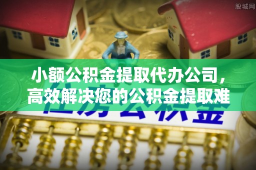 托里小额公积金提取代办公司，高效解决您的公积金提取难题