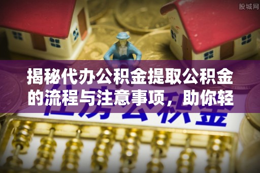 托里揭秘代办公积金提取公积金的流程与注意事项，助你轻松拿回属于你的钱