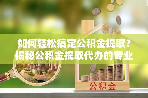 托里如何轻松搞定公积金提取？揭秘公积金提取代办的专业服务
