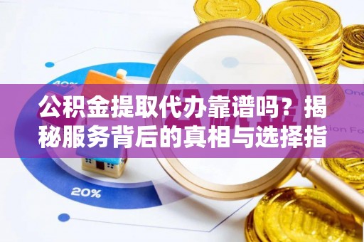 托里公积金提取代办靠谱吗？揭秘服务背后的真相与选择指南