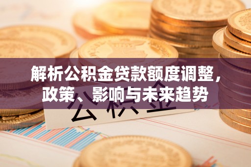 托里解析公积金贷款额度调整，政策、影响与未来趋势