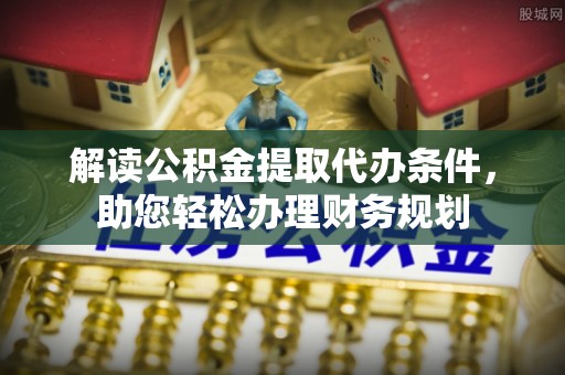 托里解读公积金提取代办条件，助您轻松办理财务规划