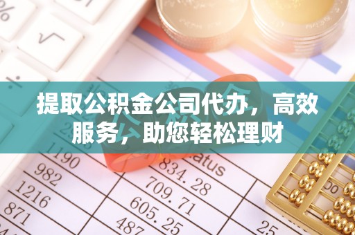 托里提取公积金公司代办，高效服务，助您轻松理财