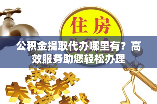托里公积金提取代办哪里有？高效服务助您轻松办理