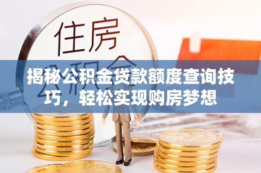托里揭秘公积金贷款额度查询技巧，轻松实现购房梦想