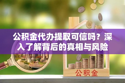 托里公积金代办提取可信吗？深入了解背后的真相与风险