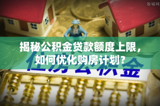 托里揭秘公积金贷款额度上限，如何优化购房计划？