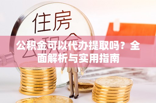 托里公积金可以代办提取吗？全面解析与实用指南