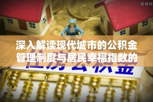 托里深入解读现代城市的公积金管理制度与居民幸福指数的关联