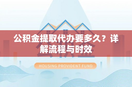 托里公积金提取代办要多久？详解流程与时效