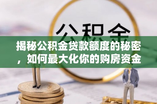 托里揭秘公积金贷款额度的秘密，如何最大化你的购房资金？