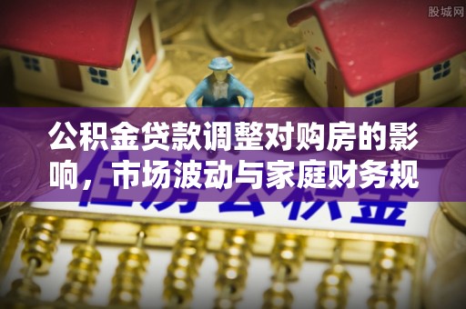 托里公积金贷款调整对购房的影响，市场波动与家庭财务规划