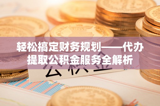 托里轻松搞定财务规划——代办提取公积金服务全解析
