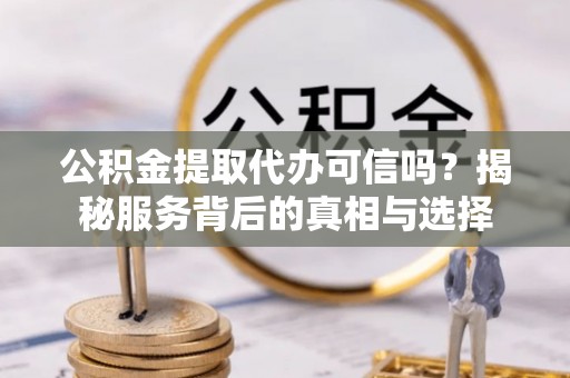 托里公积金提取代办可信吗？揭秘服务背后的真相与选择