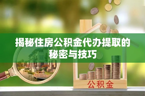 托里揭秘住房公积金代办提取的秘密与技巧