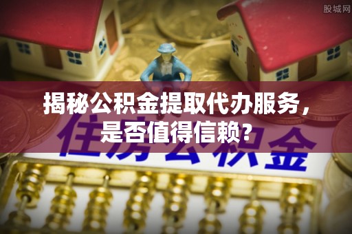 托里揭秘公积金提取代办服务，是否值得信赖？