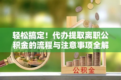 托里轻松搞定！代办提取离职公积金的流程与注意事项全解析