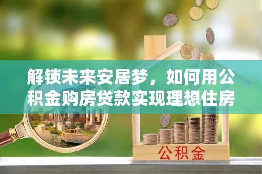 托里解锁未来安居梦，如何用公积金购房贷款实现理想住房计划