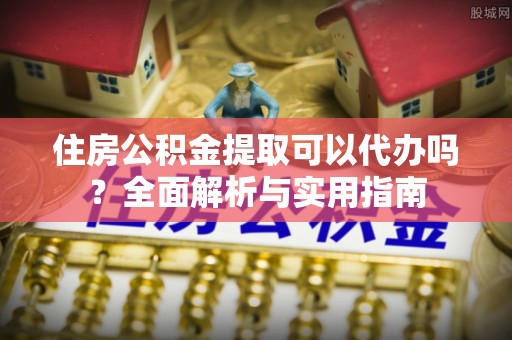 托里住房公积金提取可以代办吗？全面解析与实用指南