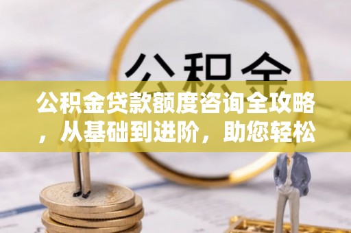 托里公积金贷款额度咨询全攻略，从基础到进阶，助您轻松掌握关键要点