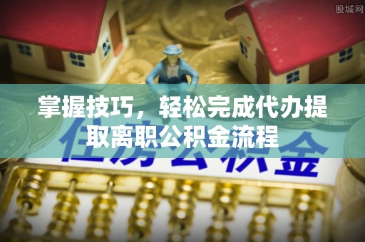 托里掌握技巧，轻松完成代办提取离职公积金流程