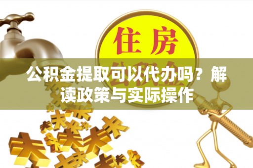 托里公积金提取可以代办吗？解读政策与实际操作