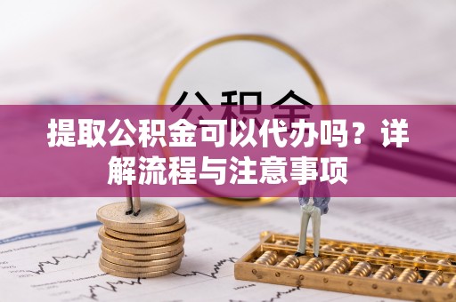 托里提取公积金可以代办吗？详解流程与注意事项