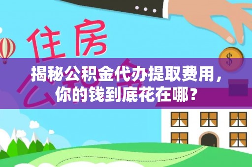 托里揭秘公积金代办提取费用，你的钱到底花在哪？