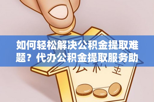 托里如何轻松解决公积金提取难题？代办公积金提取服务助您一臂之力