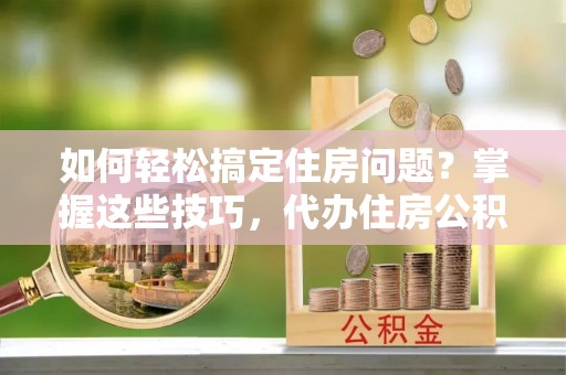 托里如何轻松搞定住房问题？掌握这些技巧，代办住房公积金提取不再难
