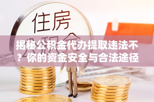 托里揭秘公积金代办提取违法不？你的资金安全与合法途径解析