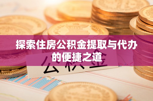 托里探索住房公积金提取与代办的便捷之道