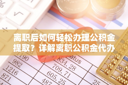 托里离职后如何轻松办理公积金提取？详解离职公积金代办提取流程