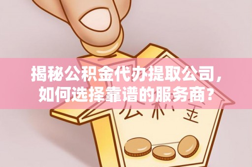 托里揭秘公积金代办提取公司，如何选择靠谱的服务商？