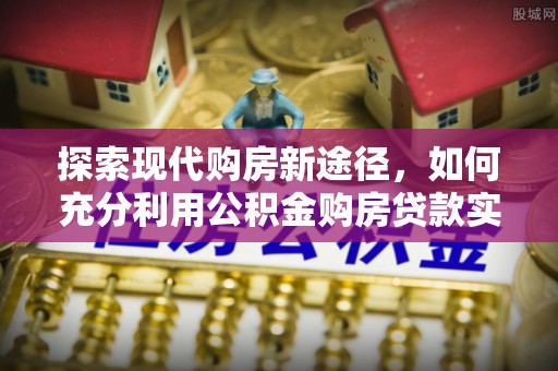 托里探索现代购房新途径，如何充分利用公积金购房贷款实现置业梦想