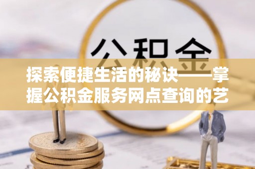 托里探索便捷生活的秘诀——掌握公积金服务网点查询的艺术