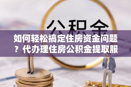 托里如何轻松搞定住房资金问题？代办理住房公积金提取服务全解析
