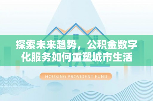 托里探索未来趋势，公积金数字化服务如何重塑城市生活