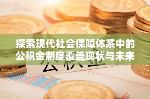 托里探索现代社会保障体系中的公积金制度覆盖现状与未来