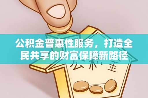 托里公积金普惠性服务，打造全民共享的财富保障新路径