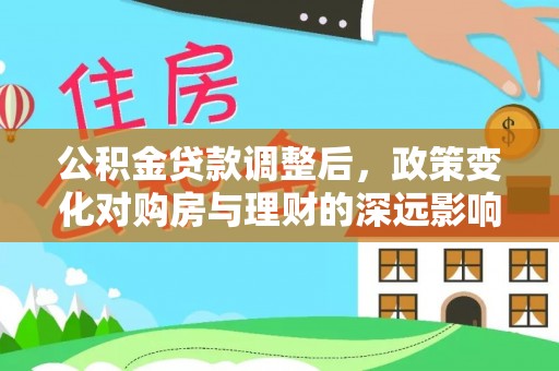 托里公积金贷款调整后，政策变化对购房与理财的深远影响