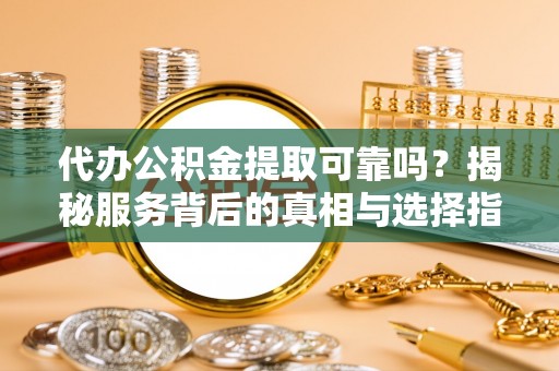 托里代办公积金提取可靠吗？揭秘服务背后的真相与选择指南