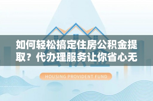托里如何轻松搞定住房公积金提取？代办理服务让你省心无忧