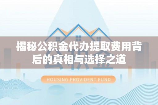 托里揭秘公积金代办提取费用背后的真相与选择之道