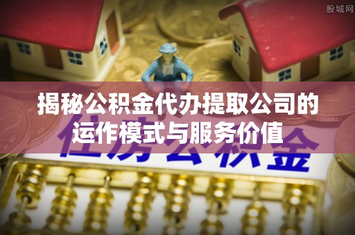 托里揭秘公积金代办提取公司的运作模式与服务价值
