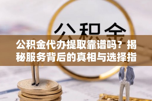 托里公积金代办提取靠谱吗？揭秘服务背后的真相与选择指南