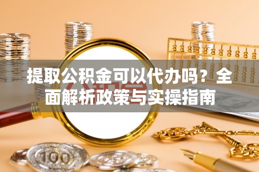 托里提取公积金可以代办吗？全面解析政策与实操指南
