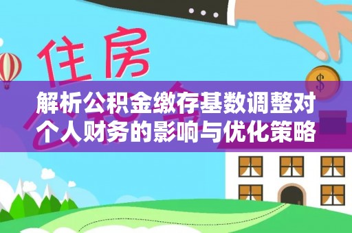 托里解析公积金缴存基数调整对个人财务的影响与优化策略